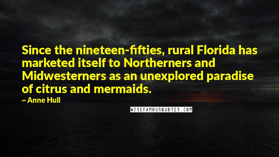 Anne Hull Quotes: Since the nineteen-fifties, rural Florida has marketed itself to Northerners and Midwesterners as an unexplored paradise of citrus and mermaids.