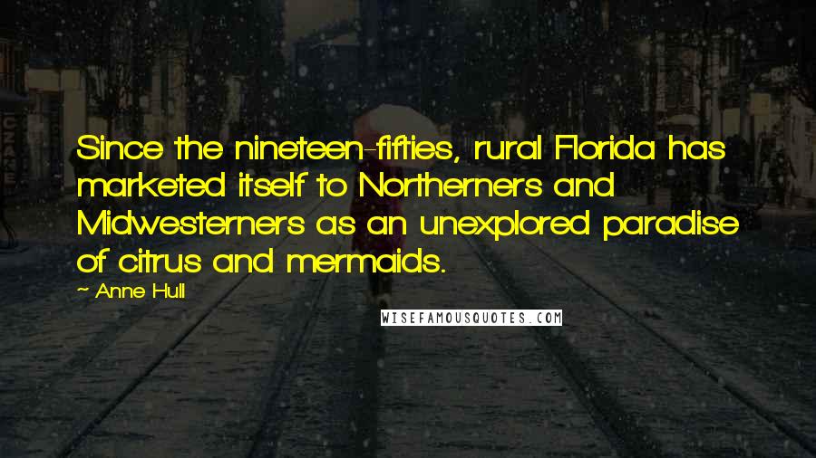 Anne Hull Quotes: Since the nineteen-fifties, rural Florida has marketed itself to Northerners and Midwesterners as an unexplored paradise of citrus and mermaids.