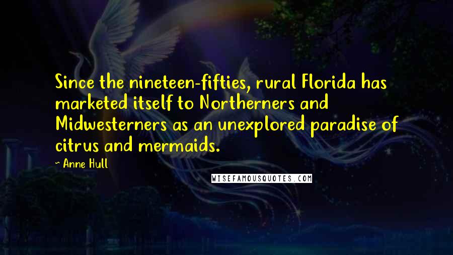 Anne Hull Quotes: Since the nineteen-fifties, rural Florida has marketed itself to Northerners and Midwesterners as an unexplored paradise of citrus and mermaids.