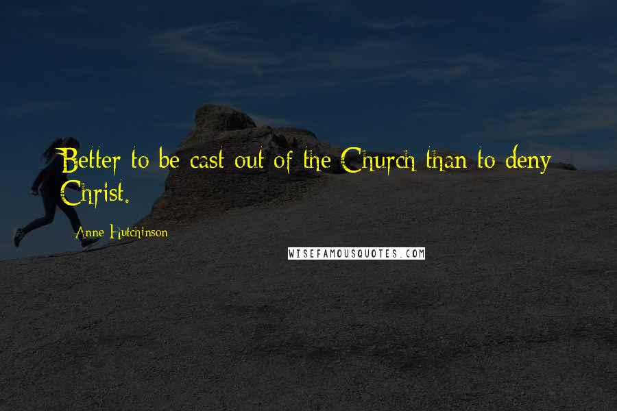 Anne Hutchinson Quotes: Better to be cast out of the Church than to deny Christ.