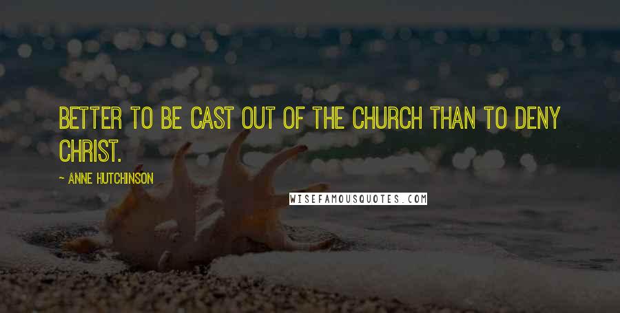 Anne Hutchinson Quotes: Better to be cast out of the Church than to deny Christ.