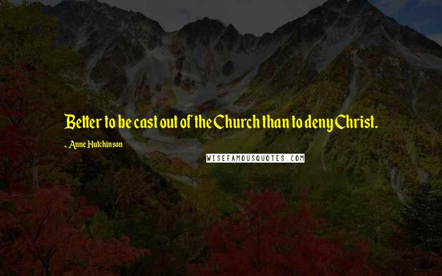 Anne Hutchinson Quotes: Better to be cast out of the Church than to deny Christ.