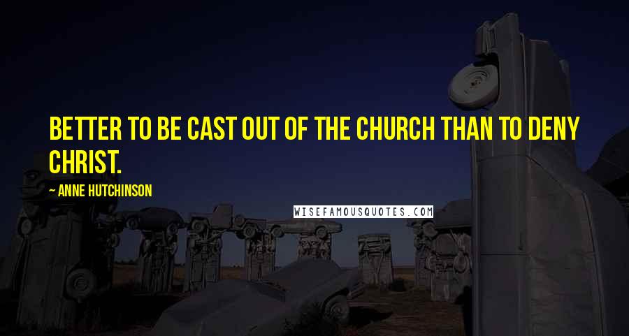 Anne Hutchinson Quotes: Better to be cast out of the Church than to deny Christ.