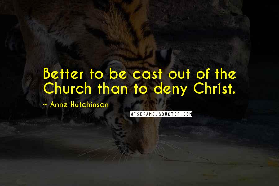 Anne Hutchinson Quotes: Better to be cast out of the Church than to deny Christ.