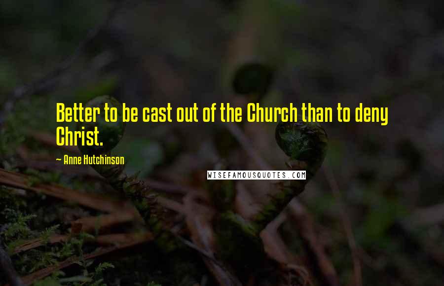 Anne Hutchinson Quotes: Better to be cast out of the Church than to deny Christ.