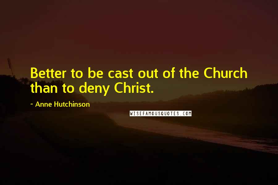Anne Hutchinson Quotes: Better to be cast out of the Church than to deny Christ.