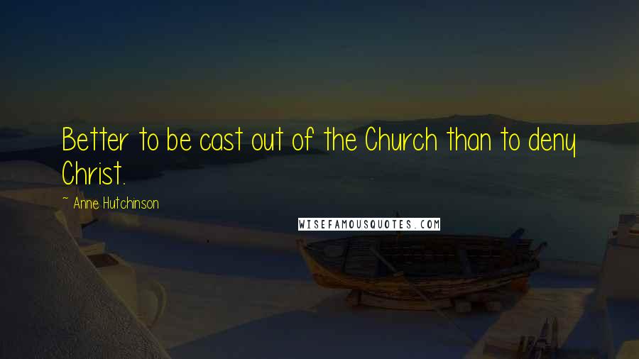 Anne Hutchinson Quotes: Better to be cast out of the Church than to deny Christ.