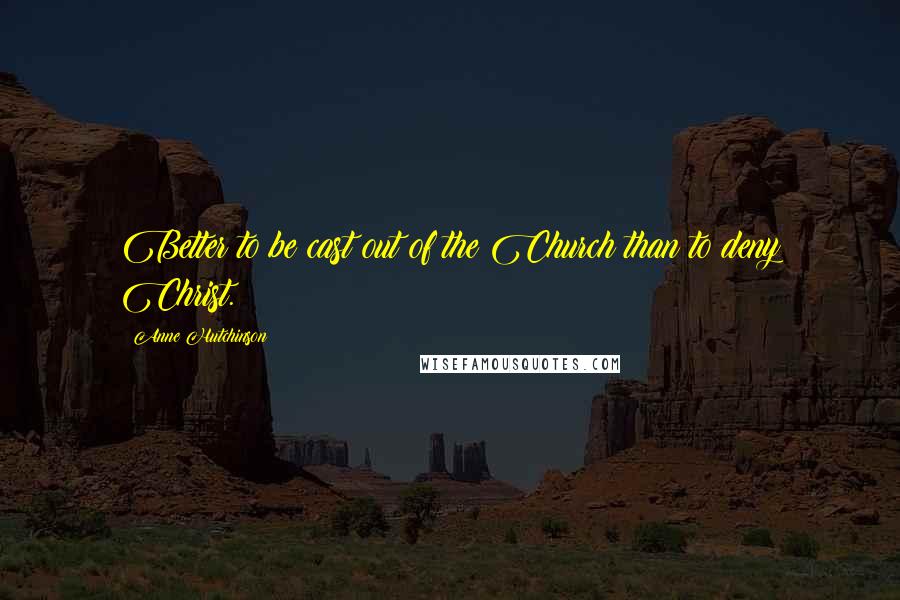 Anne Hutchinson Quotes: Better to be cast out of the Church than to deny Christ.