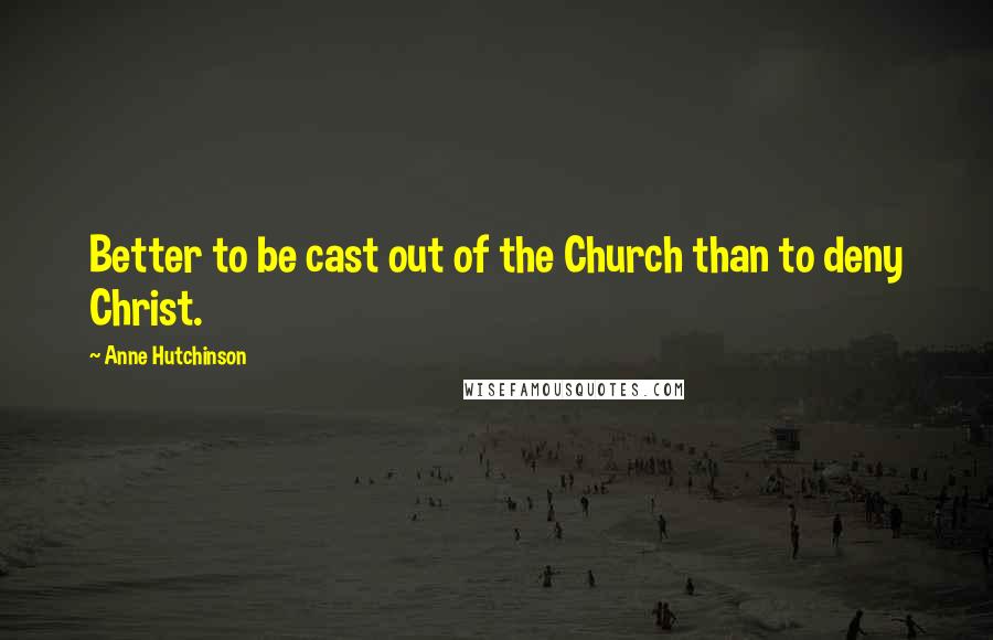 Anne Hutchinson Quotes: Better to be cast out of the Church than to deny Christ.