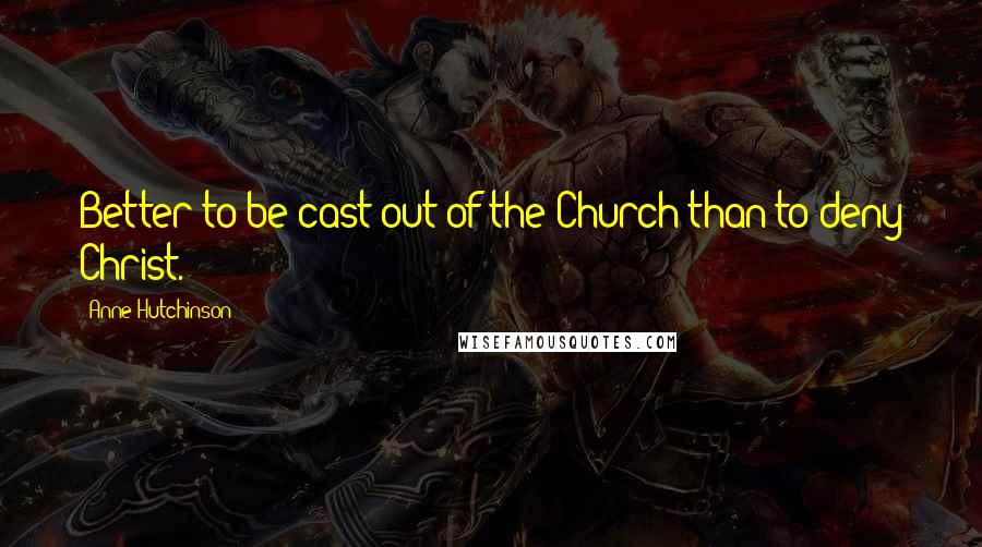 Anne Hutchinson Quotes: Better to be cast out of the Church than to deny Christ.
