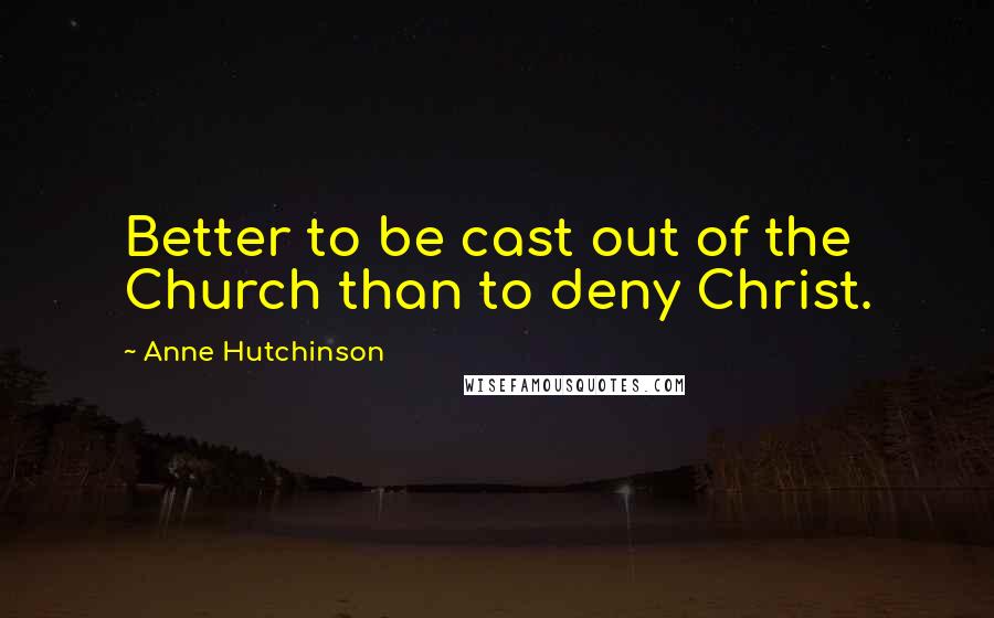 Anne Hutchinson Quotes: Better to be cast out of the Church than to deny Christ.