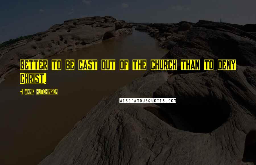 Anne Hutchinson Quotes: Better to be cast out of the Church than to deny Christ.