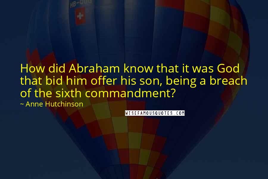 Anne Hutchinson Quotes: How did Abraham know that it was God that bid him offer his son, being a breach of the sixth commandment?