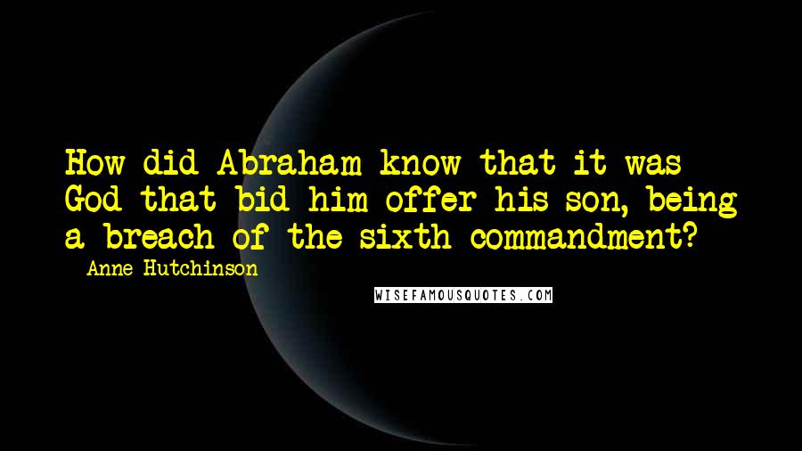 Anne Hutchinson Quotes: How did Abraham know that it was God that bid him offer his son, being a breach of the sixth commandment?