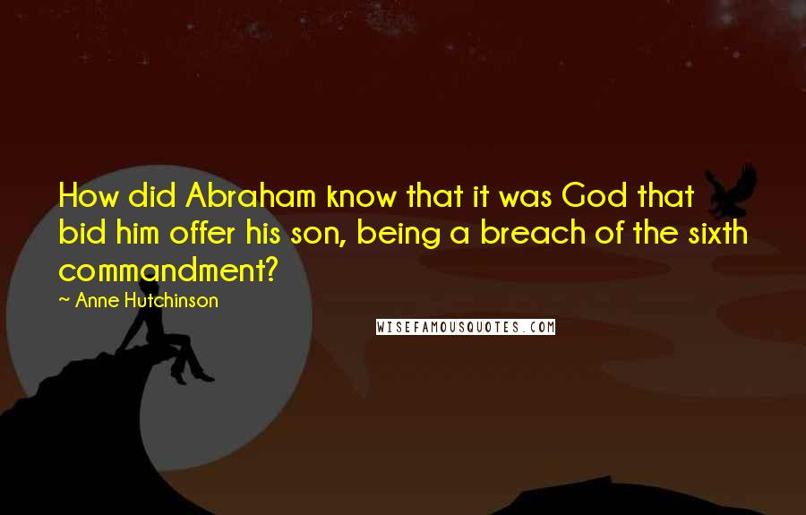 Anne Hutchinson Quotes: How did Abraham know that it was God that bid him offer his son, being a breach of the sixth commandment?