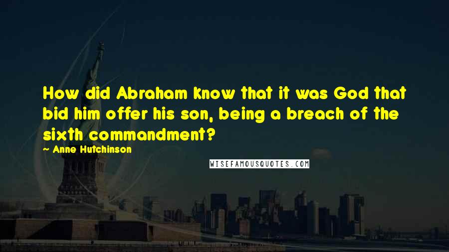 Anne Hutchinson Quotes: How did Abraham know that it was God that bid him offer his son, being a breach of the sixth commandment?