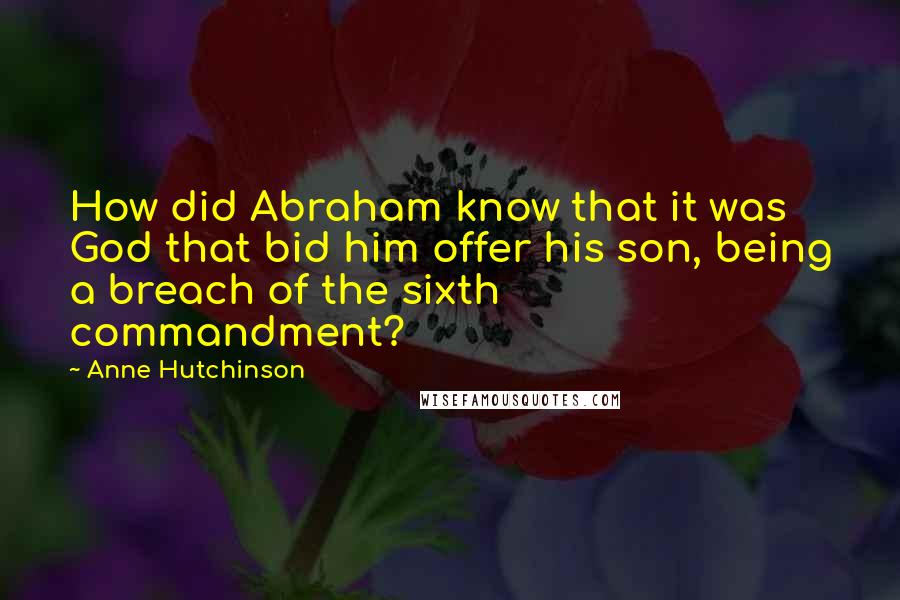 Anne Hutchinson Quotes: How did Abraham know that it was God that bid him offer his son, being a breach of the sixth commandment?