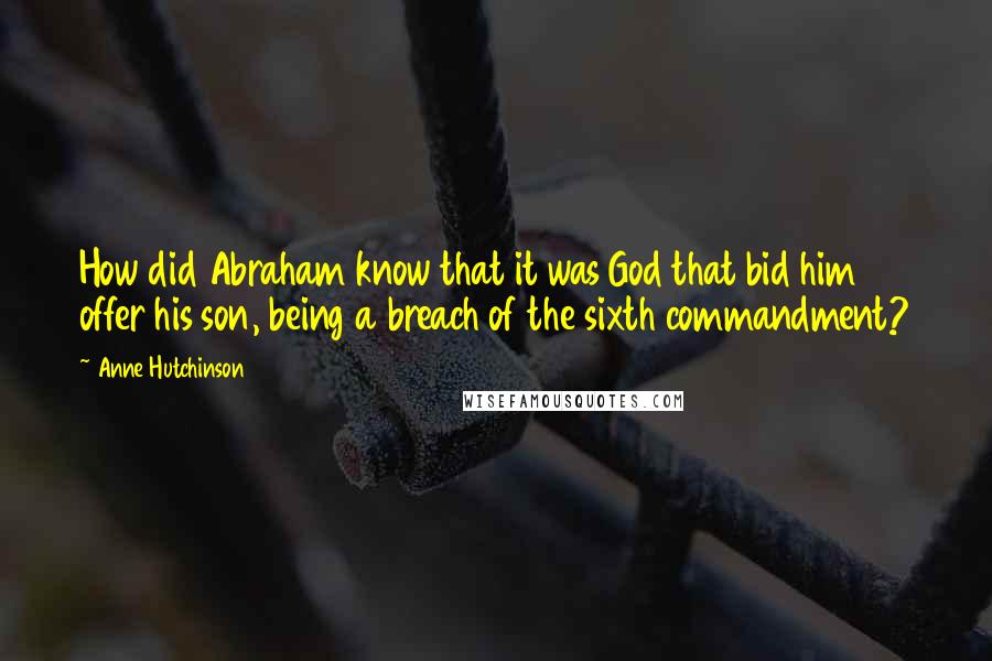 Anne Hutchinson Quotes: How did Abraham know that it was God that bid him offer his son, being a breach of the sixth commandment?