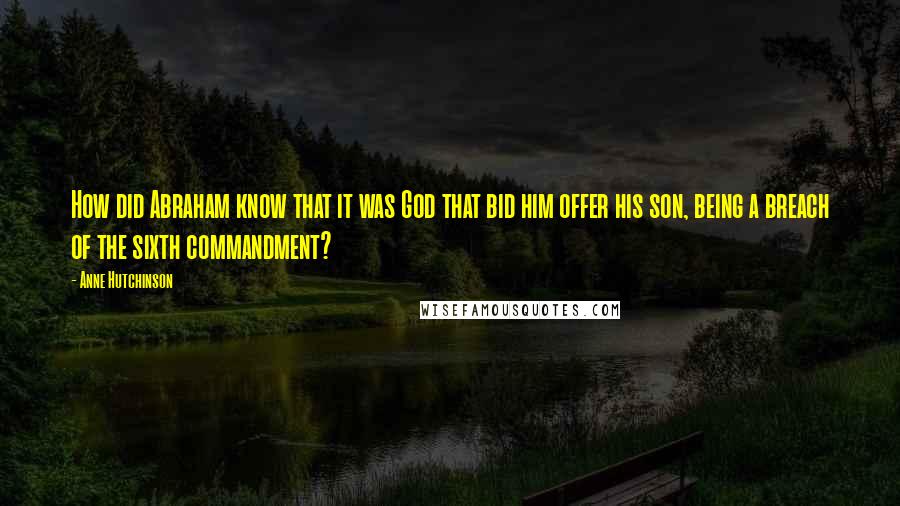 Anne Hutchinson Quotes: How did Abraham know that it was God that bid him offer his son, being a breach of the sixth commandment?