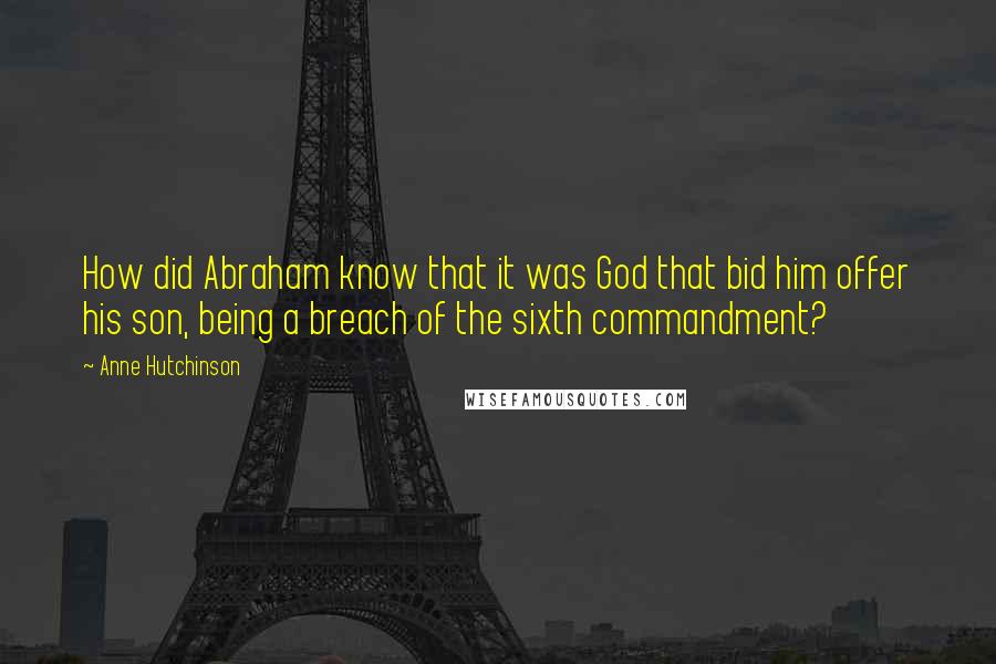 Anne Hutchinson Quotes: How did Abraham know that it was God that bid him offer his son, being a breach of the sixth commandment?