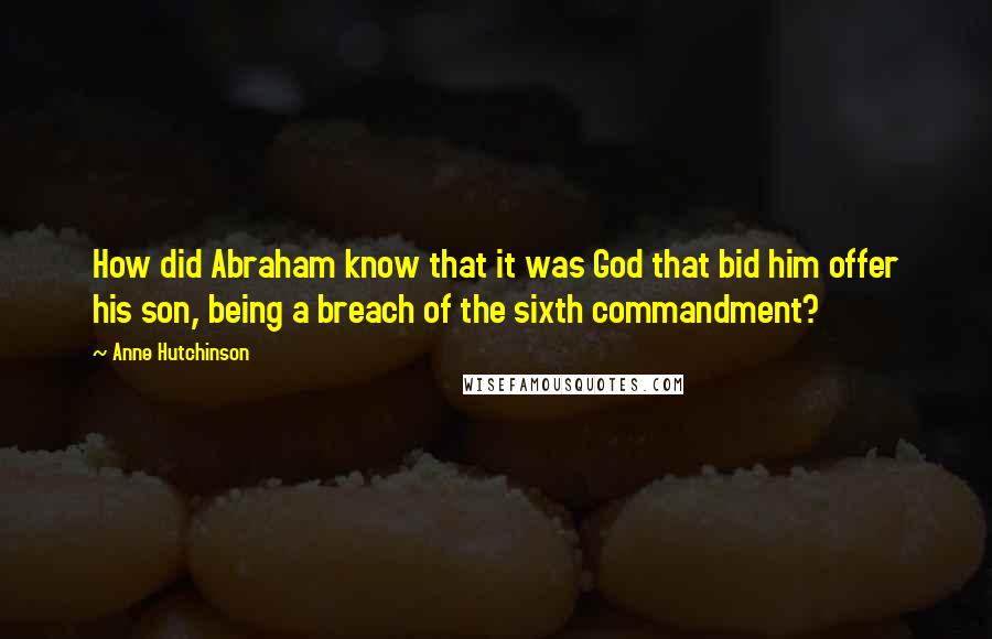 Anne Hutchinson Quotes: How did Abraham know that it was God that bid him offer his son, being a breach of the sixth commandment?