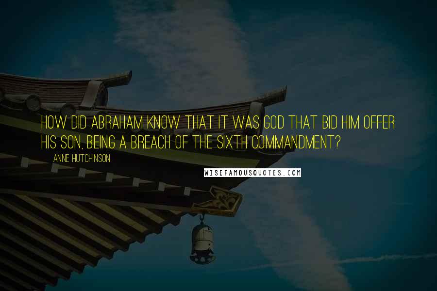 Anne Hutchinson Quotes: How did Abraham know that it was God that bid him offer his son, being a breach of the sixth commandment?