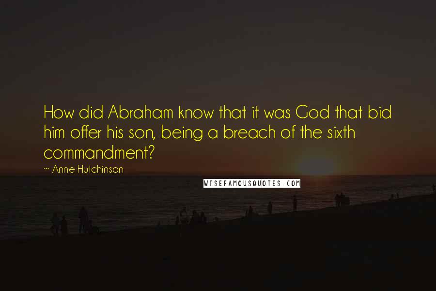 Anne Hutchinson Quotes: How did Abraham know that it was God that bid him offer his son, being a breach of the sixth commandment?