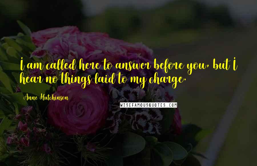 Anne Hutchinson Quotes: I am called here to answer before you, but I hear no things laid to my charge.