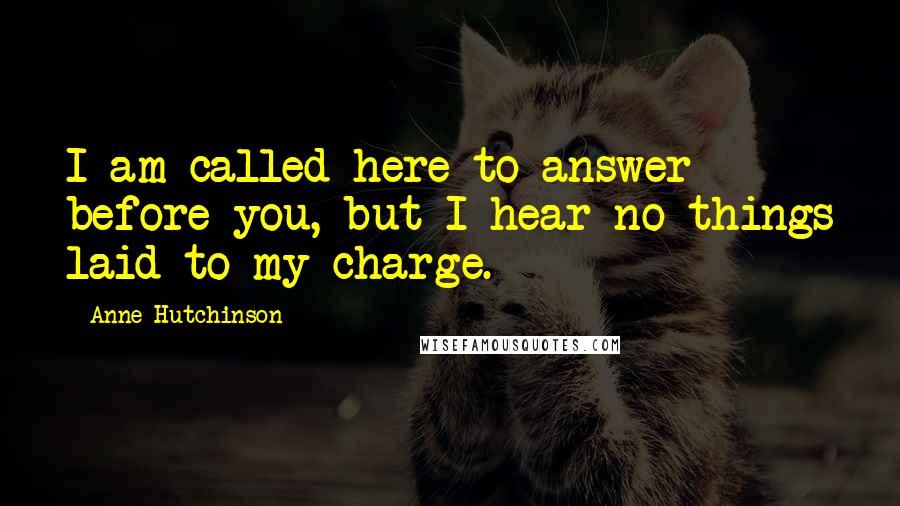 Anne Hutchinson Quotes: I am called here to answer before you, but I hear no things laid to my charge.