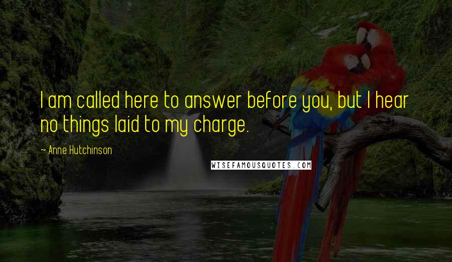Anne Hutchinson Quotes: I am called here to answer before you, but I hear no things laid to my charge.