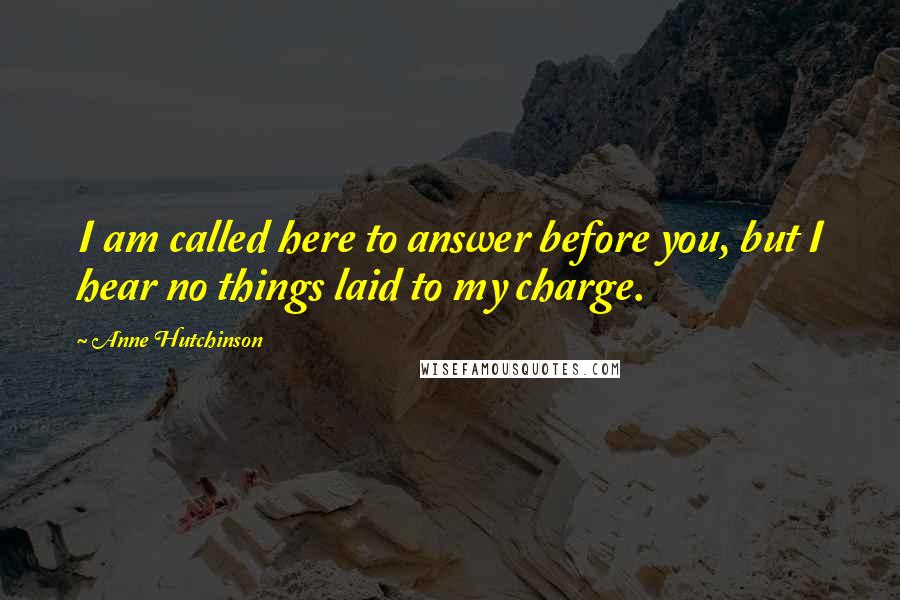Anne Hutchinson Quotes: I am called here to answer before you, but I hear no things laid to my charge.