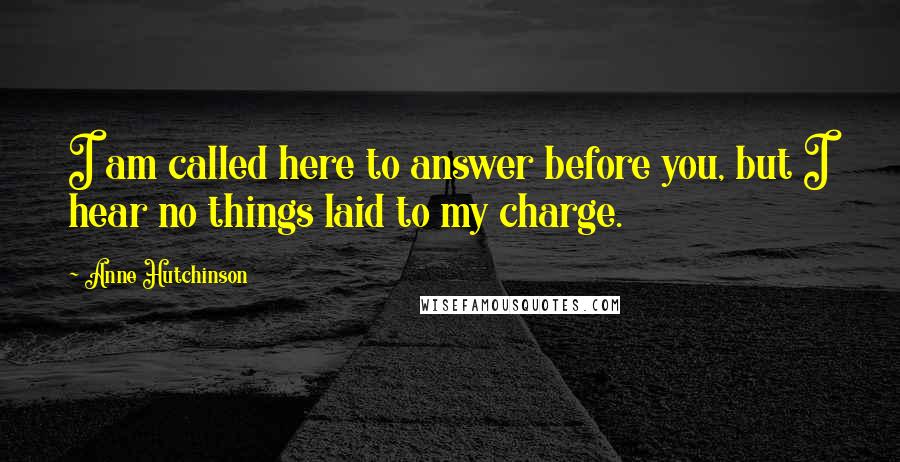 Anne Hutchinson Quotes: I am called here to answer before you, but I hear no things laid to my charge.