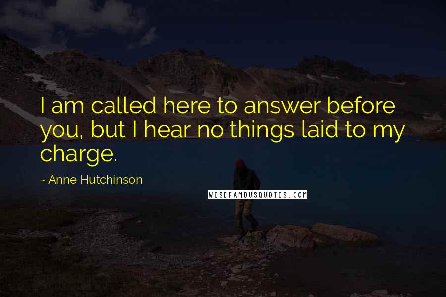 Anne Hutchinson Quotes: I am called here to answer before you, but I hear no things laid to my charge.