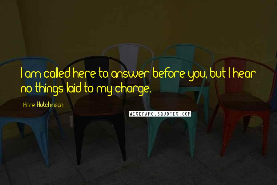 Anne Hutchinson Quotes: I am called here to answer before you, but I hear no things laid to my charge.