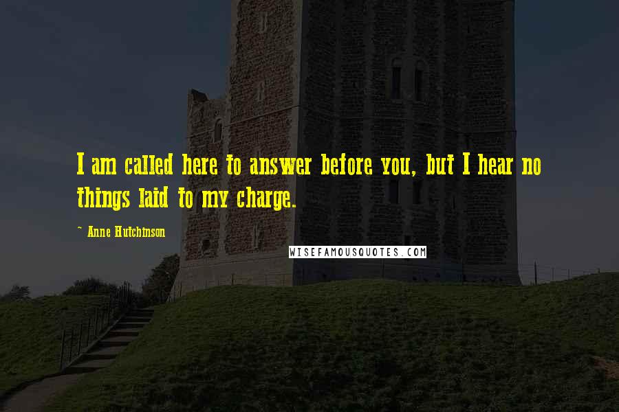 Anne Hutchinson Quotes: I am called here to answer before you, but I hear no things laid to my charge.