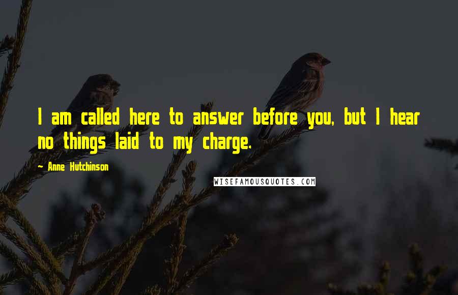 Anne Hutchinson Quotes: I am called here to answer before you, but I hear no things laid to my charge.
