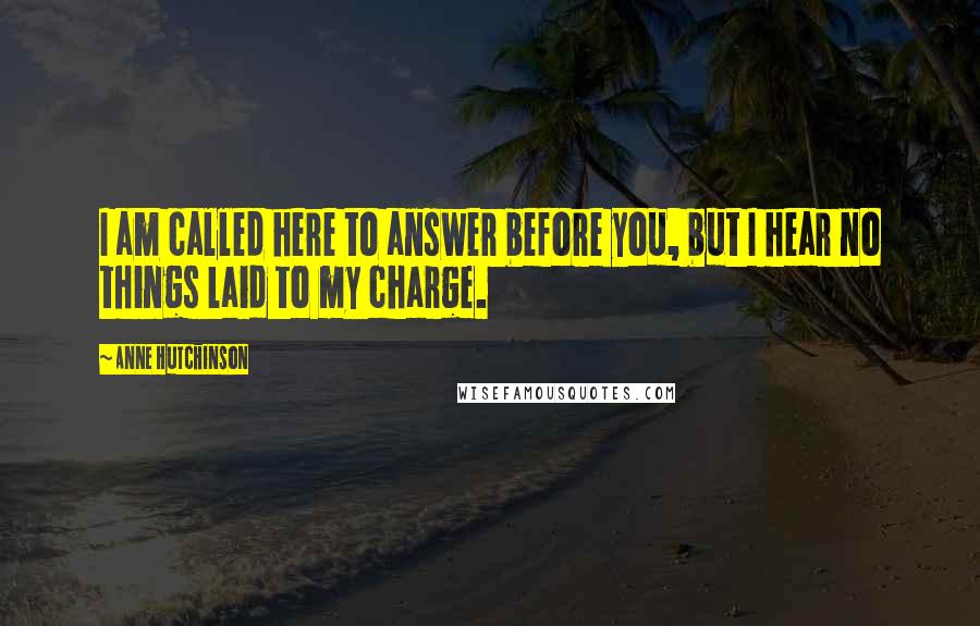 Anne Hutchinson Quotes: I am called here to answer before you, but I hear no things laid to my charge.