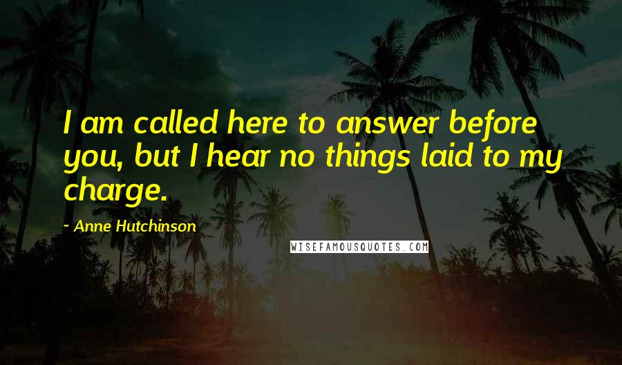 Anne Hutchinson Quotes: I am called here to answer before you, but I hear no things laid to my charge.