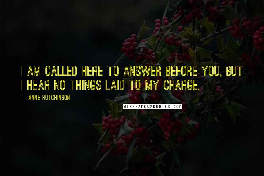 Anne Hutchinson Quotes: I am called here to answer before you, but I hear no things laid to my charge.
