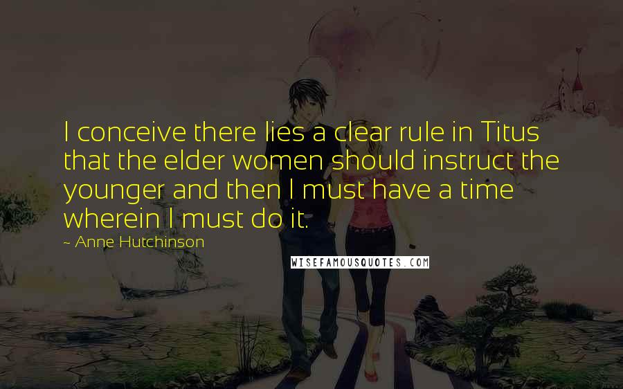 Anne Hutchinson Quotes: I conceive there lies a clear rule in Titus that the elder women should instruct the younger and then I must have a time wherein I must do it.