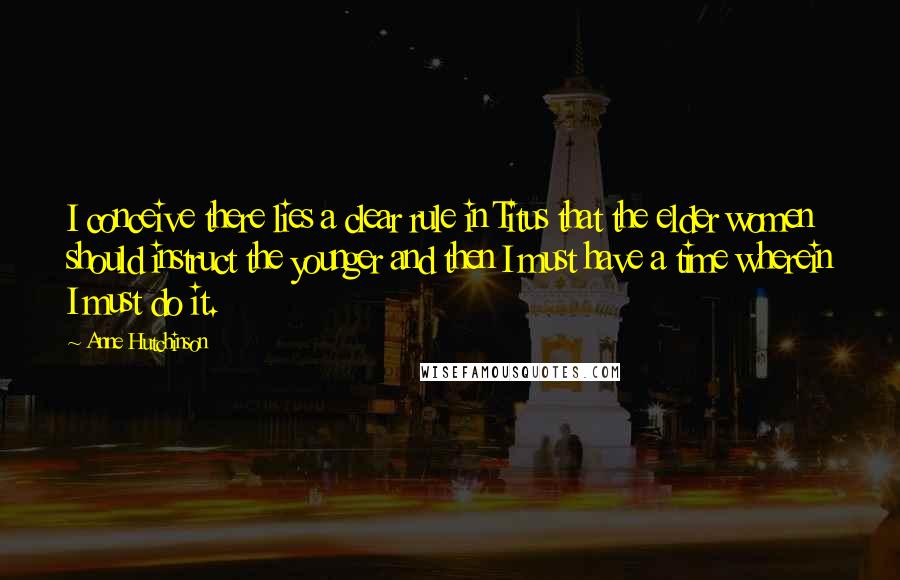 Anne Hutchinson Quotes: I conceive there lies a clear rule in Titus that the elder women should instruct the younger and then I must have a time wherein I must do it.