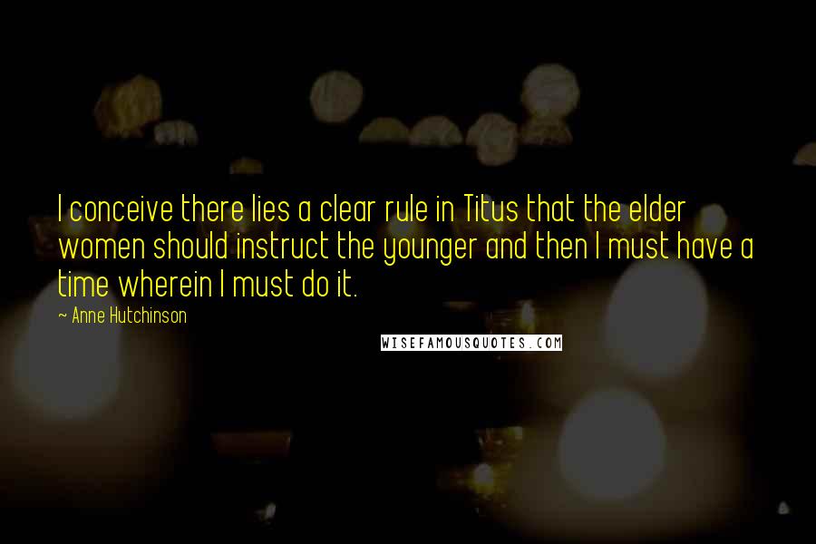 Anne Hutchinson Quotes: I conceive there lies a clear rule in Titus that the elder women should instruct the younger and then I must have a time wherein I must do it.