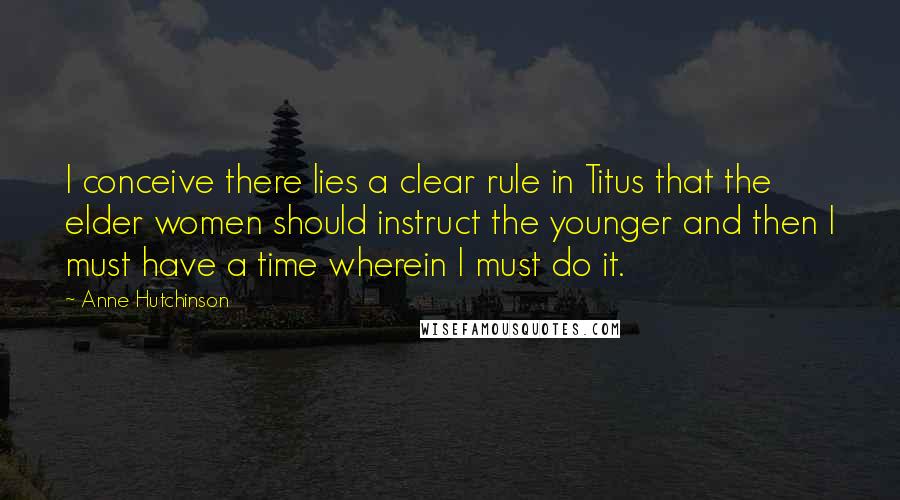 Anne Hutchinson Quotes: I conceive there lies a clear rule in Titus that the elder women should instruct the younger and then I must have a time wherein I must do it.
