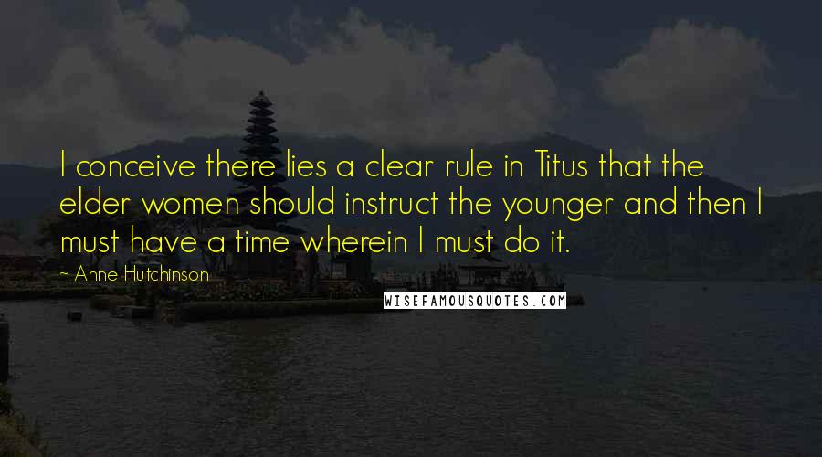 Anne Hutchinson Quotes: I conceive there lies a clear rule in Titus that the elder women should instruct the younger and then I must have a time wherein I must do it.
