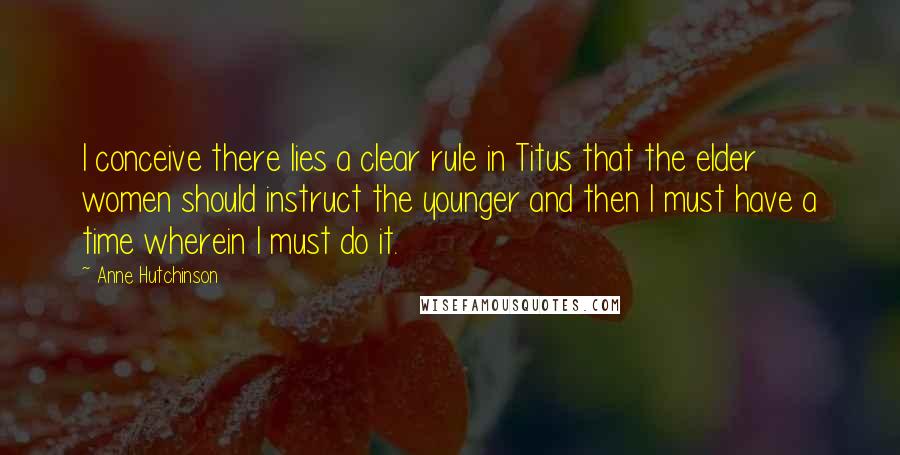 Anne Hutchinson Quotes: I conceive there lies a clear rule in Titus that the elder women should instruct the younger and then I must have a time wherein I must do it.