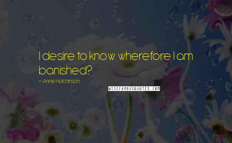 Anne Hutchinson Quotes: I desire to know wherefore I am banished?