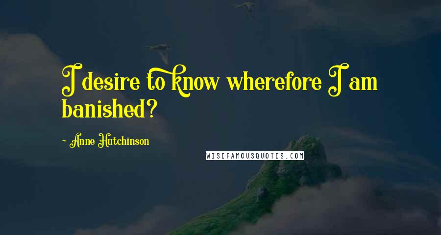 Anne Hutchinson Quotes: I desire to know wherefore I am banished?