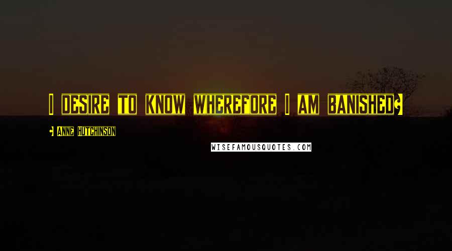 Anne Hutchinson Quotes: I desire to know wherefore I am banished?