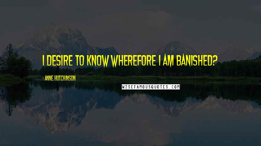 Anne Hutchinson Quotes: I desire to know wherefore I am banished?