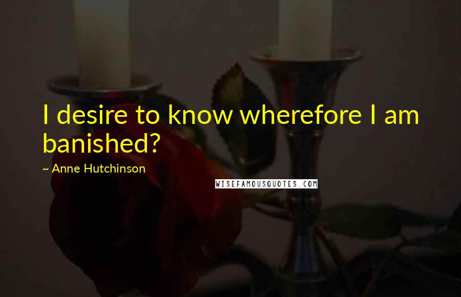 Anne Hutchinson Quotes: I desire to know wherefore I am banished?